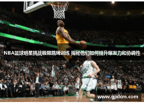 NBA篮球明星挑战极限跳绳训练 揭秘他们如何提升爆发力和协调性